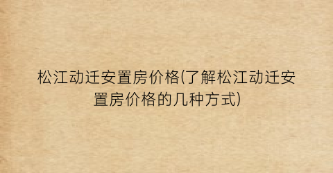 “松江动迁安置房价格(了解松江动迁安置房价格的几种方式)