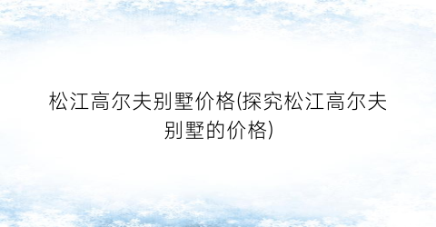 松江高尔夫别墅价格(探究松江高尔夫别墅的价格)