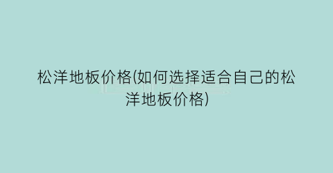 松洋地板价格(如何选择适合自己的松洋地板价格)