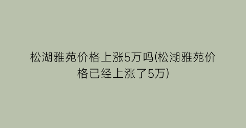 松湖雅苑价格上涨5万吗(松湖雅苑价格已经上涨了5万)
