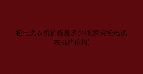 松电洗衣机价格是多少钱(探究松电洗衣机的价格)