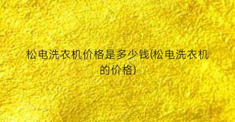 “松电洗衣机价格是多少钱(松电洗衣机的价格)