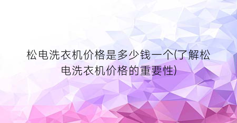 松电洗衣机价格是多少钱一个(了解松电洗衣机价格的重要性)