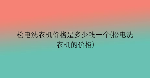 松电洗衣机价格是多少钱一个(松电洗衣机的价格)