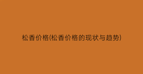 松香价格(松香价格的现状与趋势)