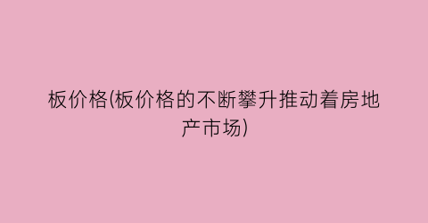 板价格(板价格的不断攀升推动着房地产市场)