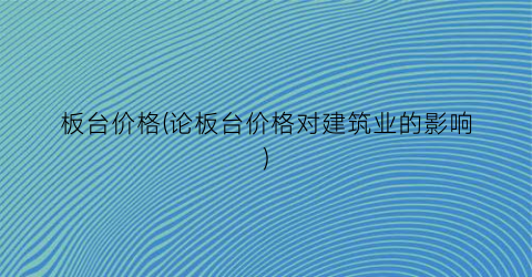 板台价格(论板台价格对建筑业的影响)