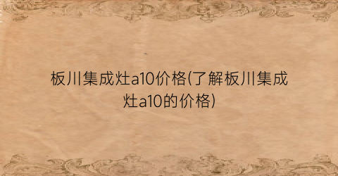 “板川集成灶a10价格(了解板川集成灶a10的价格)