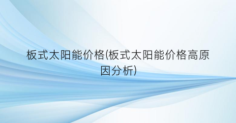 板式太阳能价格(板式太阳能价格高原因分析)