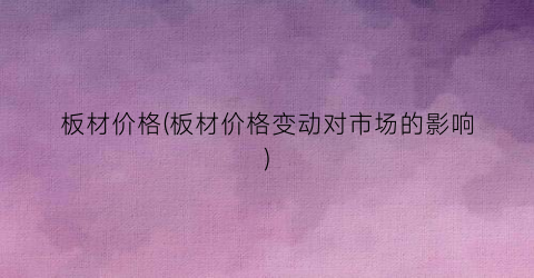板材价格(板材价格变动对市场的影响)