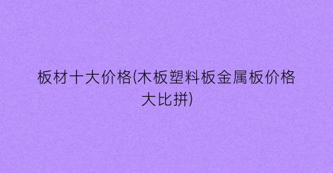 板材十大价格(木板塑料板金属板价格大比拼)