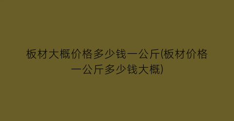 板材大概价格多少钱一公斤(板材价格一公斤多少钱大概)