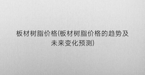 板材树脂价格(板材树脂价格的趋势及未来变化预测)