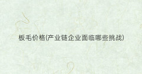 板毛价格(产业链企业面临哪些挑战)