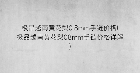 极品越南黄花梨0.8mm手链价格(极品越南黄花梨08mm手链价格详解)