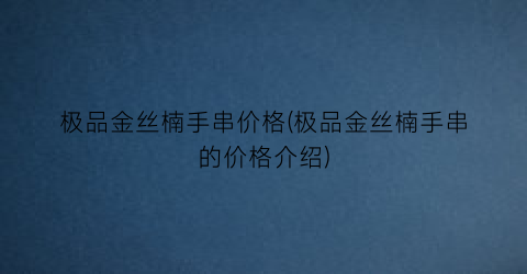 极品金丝楠手串价格(极品金丝楠手串的价格介绍)