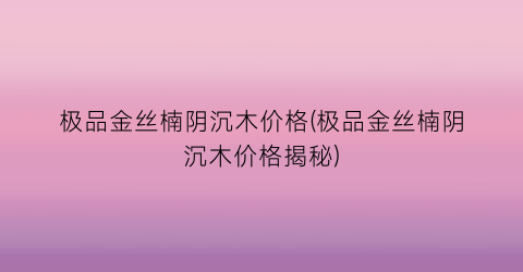 极品金丝楠阴沉木价格(极品金丝楠阴沉木价格揭秘)