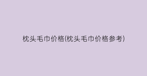 枕头毛巾价格(枕头毛巾价格参考)