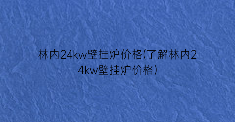 林内24kw壁挂炉价格(了解林内24kw壁挂炉价格)