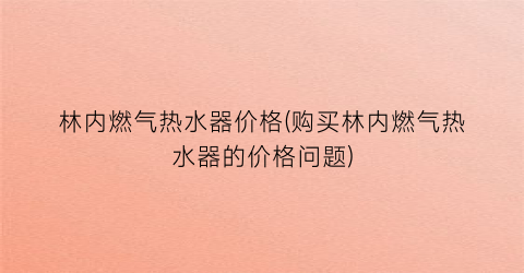 林内燃气热水器价格(购买林内燃气热水器的价格问题)