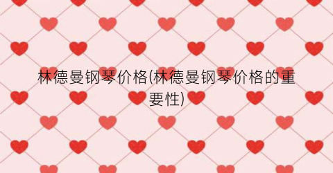 林德曼钢琴价格(林德曼钢琴价格的重要性)