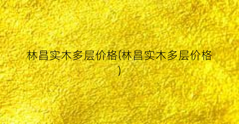 林昌实木多层价格(林昌实木多层价格)