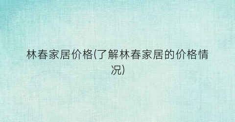 林春家居价格(了解林春家居的价格情况)