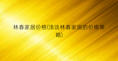林春家居价格(浅谈林春家居的价格策略)