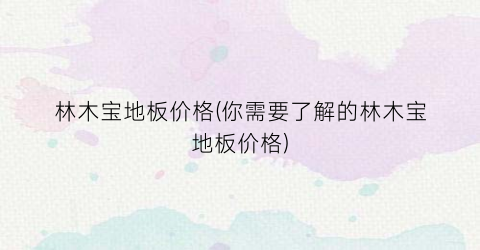 林木宝地板价格(你需要了解的林木宝地板价格)
