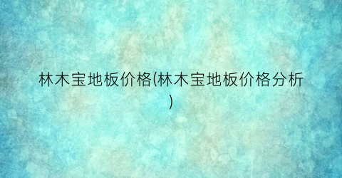 林木宝地板价格(林木宝地板价格分析)