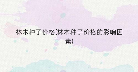 林木种子价格(林木种子价格的影响因素)