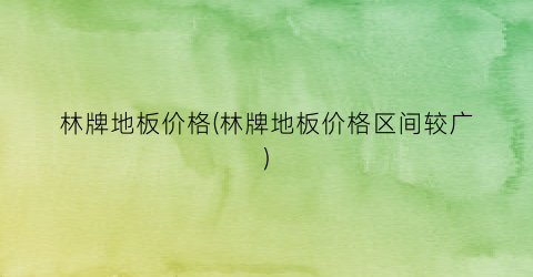 林牌地板价格(林牌地板价格区间较广)