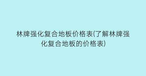 林牌强化复合地板价格表(了解林牌强化复合地板的价格表)