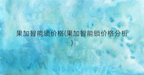 果加智能锁价格(果加智能锁价格分析)
