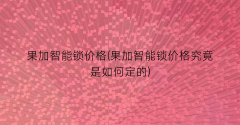 果加智能锁价格(果加智能锁价格究竟是如何定的)