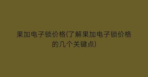 果加电子锁价格(了解果加电子锁价格的几个关键点)