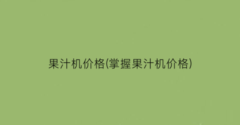 果汁机价格(掌握果汁机价格)