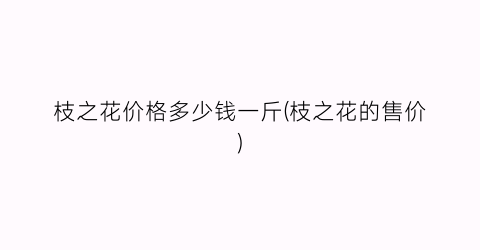 枝之花价格多少钱一斤(枝之花的售价)