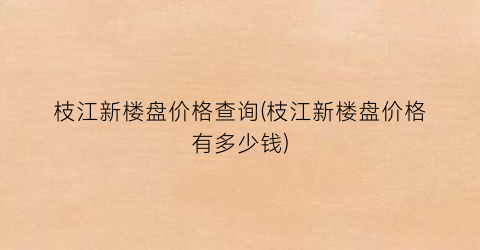 枝江新楼盘价格查询(枝江新楼盘价格有多少钱)