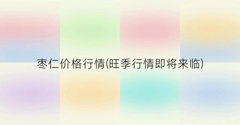 枣仁价格行情(旺季行情即将来临)