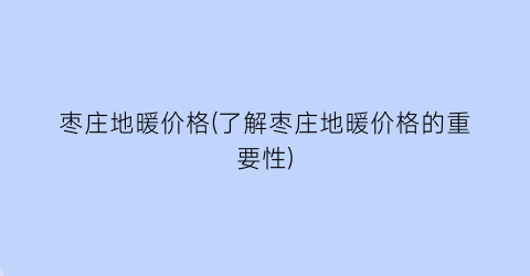 枣庄地暖价格(了解枣庄地暖价格的重要性)