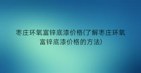 枣庄环氧富锌底漆价格(了解枣庄环氧富锌底漆价格的方法)
