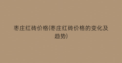 枣庄红砖价格(枣庄红砖价格的变化及趋势)