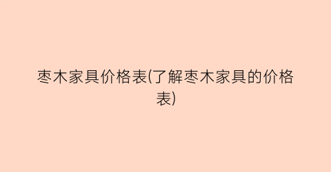 枣木家具价格表(了解枣木家具的价格表)