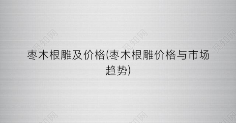 枣木根雕及价格(枣木根雕价格与市场趋势)