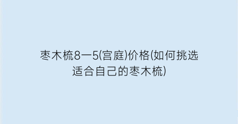 枣木梳8一5(宫庭)价格(如何挑选适合自己的枣木梳)