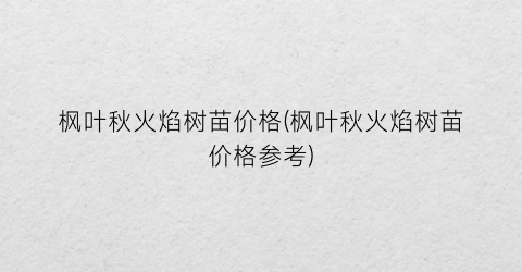 枫叶秋火焰树苗价格(枫叶秋火焰树苗价格参考)