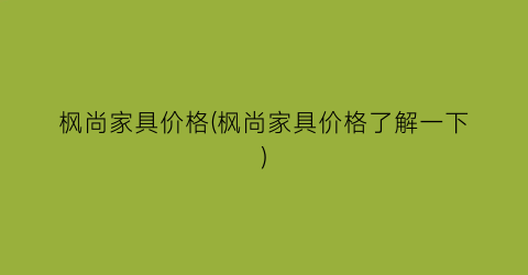 枫尚家具价格(枫尚家具价格了解一下)