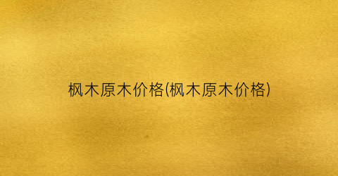 枫木原木价格(枫木原木价格)