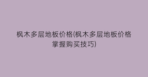 枫木多层地板价格(枫木多层地板价格掌握购买技巧)